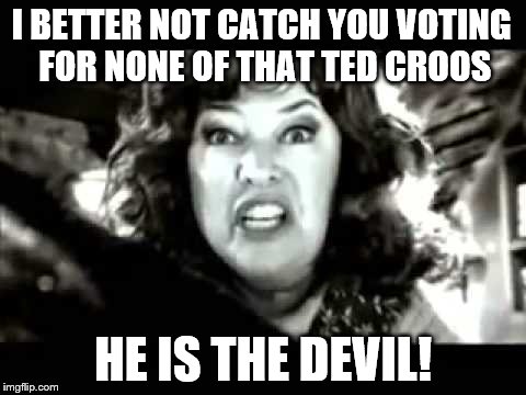 Ted Croos Is The Devil! | I BETTER NOT CATCH YOU VOTING FOR NONE OF THAT TED CROOS; HE IS THE DEVIL! | image tagged in politicians | made w/ Imgflip meme maker