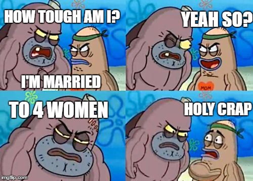 Polygamist Are Crazy | YEAH SO? HOW TOUGH AM I? I'M MARRIED; TO 4 WOMEN; HOLY CRAP | image tagged in memes,how tough are you | made w/ Imgflip meme maker