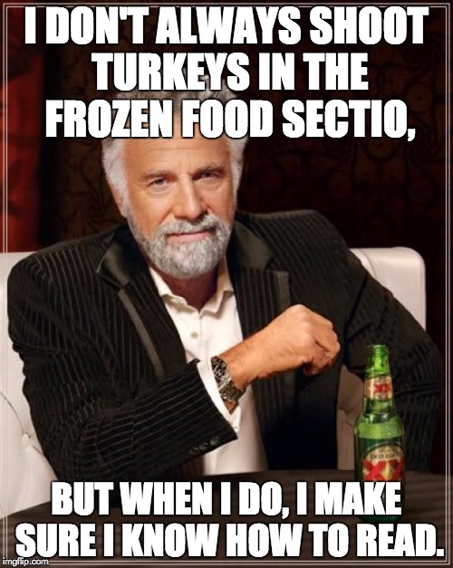 The Most Interesting Man In The World Meme | I DON'T ALWAYS SHOOT TURKEYS IN THE FROZEN FOOD SECTIO, BUT WHEN I DO, I MAKE SURE I KNOW HOW TO READ. | image tagged in memes,the most interesting man in the world | made w/ Imgflip meme maker