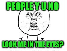 Y u no look at me?  | PEOPLE Y U NO; LOOK ME IN THE EYES? | image tagged in y u no look at me | made w/ Imgflip meme maker