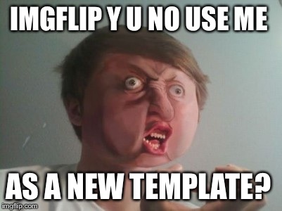 That's a little frightening......  | IMGFLIP Y U NO USE ME; AS A NEW TEMPLATE? | image tagged in y u no be a real boy,memes,lol,y u no | made w/ Imgflip meme maker