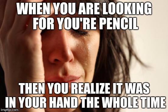 First World Problems | WHEN YOU ARE LOOKING FOR YOU'RE PENCIL; THEN YOU REALIZE IT WAS IN YOUR HAND THE WHOLE TIME | image tagged in memes,first world problems | made w/ Imgflip meme maker