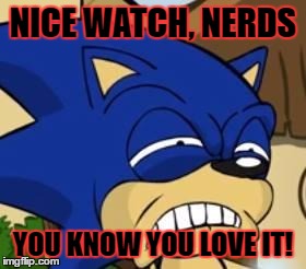 Scared sonic | NICE WATCH, NERDS; YOU KNOW YOU LOVE IT! | image tagged in scared sonic | made w/ Imgflip meme maker