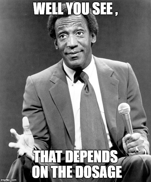 WELL YOU SEE , THAT DEPENDS ON THE DOSAGE | image tagged in bill,cosby | made w/ Imgflip meme maker