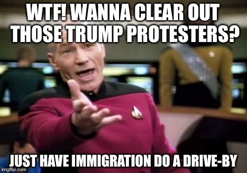 Picard Wtf | WTF! WANNA CLEAR OUT THOSE TRUMP PROTESTERS? JUST HAVE IMMIGRATION DO A DRIVE-BY | image tagged in memes,picard wtf | made w/ Imgflip meme maker