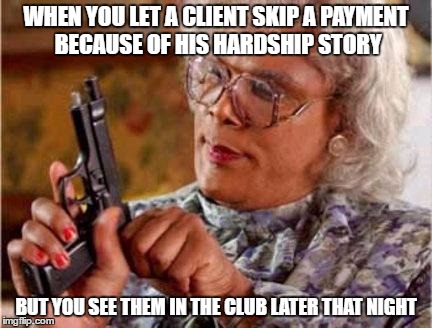 Madea | WHEN YOU LET A CLIENT SKIP A PAYMENT BECAUSE OF HIS HARDSHIP STORY; BUT YOU SEE THEM IN THE CLUB LATER THAT NIGHT | image tagged in madea | made w/ Imgflip meme maker