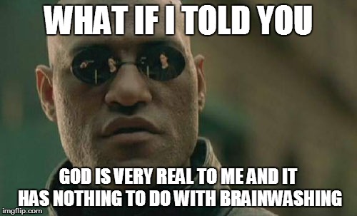 Matrix Morpheus Meme | WHAT IF I TOLD YOU GOD IS VERY REAL TO ME AND IT HAS NOTHING TO DO WITH BRAINWASHING | image tagged in memes,matrix morpheus | made w/ Imgflip meme maker