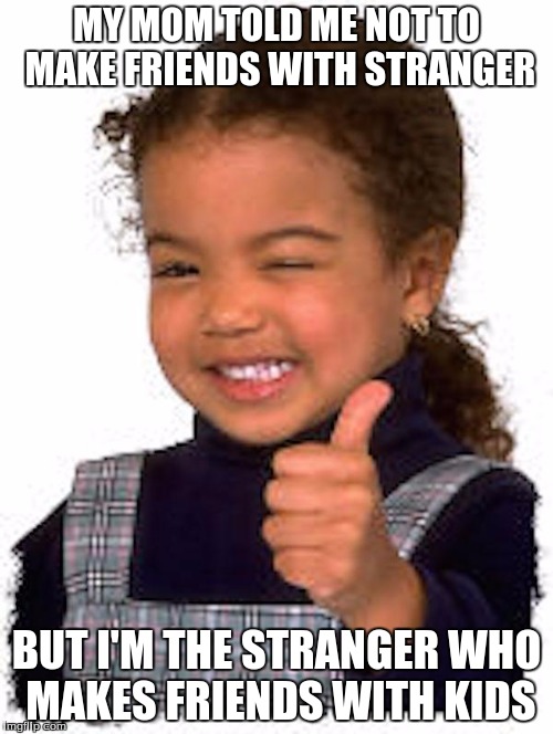 Kids Thumbs Up | MY MOM TOLD ME NOT TO MAKE FRIENDS WITH STRANGER; BUT I'M THE STRANGER WHO MAKES FRIENDS WITH KIDS | image tagged in kids thumbs up | made w/ Imgflip meme maker