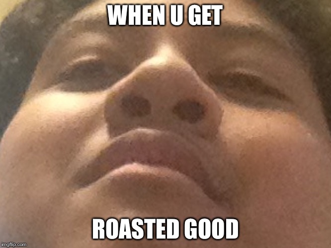 WHEN U GET; ROASTED GOOD | image tagged in roasted,hunyea | made w/ Imgflip meme maker