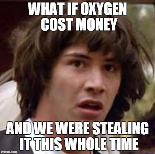 Conspiracy Keanu | WHAT IF OXYGEN COST MONEY; AND WE WERE STEALING IT THIS WHOLE TIME | image tagged in memes,conspiracy keanu | made w/ Imgflip meme maker