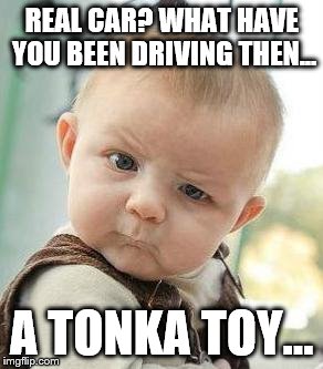 Confused Baby |  REAL CAR? WHAT HAVE YOU BEEN DRIVING THEN... A TONKA TOY... | image tagged in confused baby | made w/ Imgflip meme maker