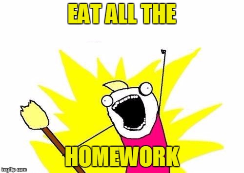 X All The Y Meme | EAT ALL THE HOMEWORK | image tagged in memes,x all the y | made w/ Imgflip meme maker