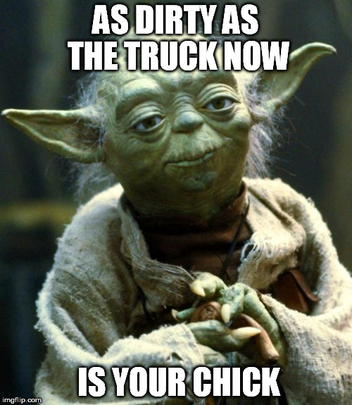 Star Wars Yoda Meme |  AS DIRTY AS THE TRUCK NOW; IS YOUR CHICK | image tagged in memes,star wars yoda | made w/ Imgflip meme maker