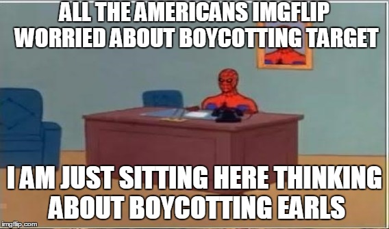 ALL THE AMERICANS IMGFLIP WORRIED ABOUT BOYCOTTING TARGET I AM JUST SITTING HERE THINKING ABOUT BOYCOTTING EARLS | made w/ Imgflip meme maker