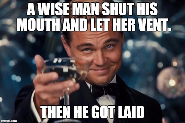 Leonardo Dicaprio Cheers | A WISE MAN SHUT HIS MOUTH AND LET HER VENT. THEN HE GOT LAID | image tagged in memes,leonardo dicaprio cheers | made w/ Imgflip meme maker