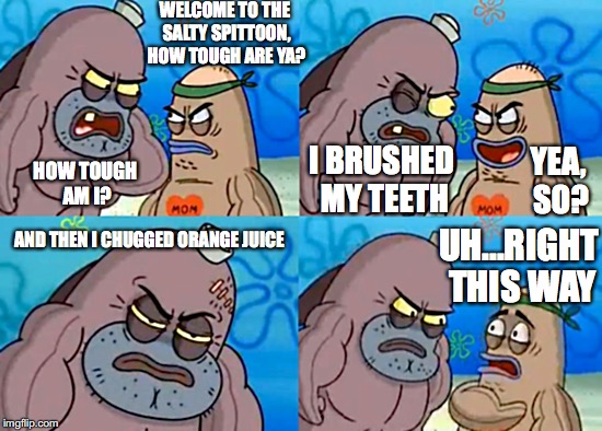 How Tough Are Ya? | WELCOME TO THE SALTY SPITTOON, HOW TOUGH ARE YA? I BRUSHED MY TEETH; YEA, SO? HOW TOUGH AM I? UH...RIGHT THIS WAY; AND THEN I CHUGGED ORANGE JUICE | image tagged in welcome to the salty spitoon | made w/ Imgflip meme maker