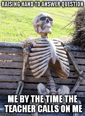 Waiting Skeleton Meme | RAISING HAND TO ANSWER QUESTION; ME BY THE TIME THE TEACHER CALLS ON ME | image tagged in memes,waiting skeleton | made w/ Imgflip meme maker