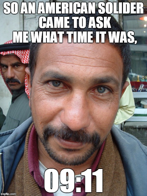 SO AN AMERICAN SOLIDER CAME TO ASK ME WHAT TIME IT WAS, 09:11 | image tagged in iraqi person | made w/ Imgflip meme maker