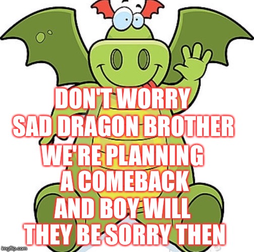 DON'T WORRY WE'RE PLANNING A COMEBACK SAD DRAGON BROTHER AND BOY WILL THEY BE SORRY THEN | made w/ Imgflip meme maker