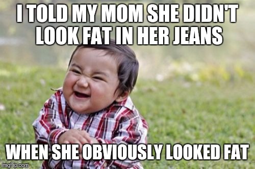Evil Toddler Meme | I TOLD MY MOM SHE DIDN'T LOOK FAT IN HER JEANS; WHEN SHE OBVIOUSLY LOOKED FAT | image tagged in memes,evil toddler | made w/ Imgflip meme maker