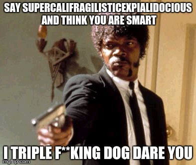 Say That Again I Dare You Meme | SAY SUPERCALIFRAGILISTICEXPIALIDOCIOUS AND THINK YOU ARE SMART; I TRIPLE F**KING DOG DARE YOU | image tagged in memes,say that again i dare you | made w/ Imgflip meme maker