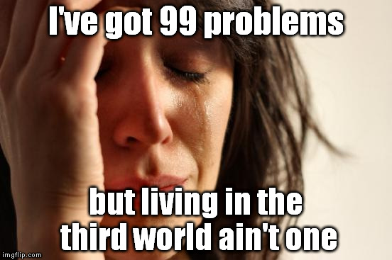 I've Got 99 First World Problems | I've got 99 problems; but living in the third world ain't one | image tagged in memes,first world problems,funny,99 problems | made w/ Imgflip meme maker