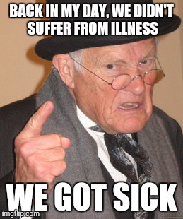 Back In My Day Meme | BACK IN MY DAY, WE DIDN'T SUFFER FROM ILLNESS; WE GOT SICK | image tagged in memes,back in my day | made w/ Imgflip meme maker
