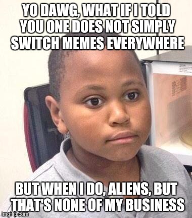 Minor Mistake Marvin | YO DAWG, WHAT IF I TOLD YOU ONE DOES NOT SIMPLY SWITCH MEMES EVERYWHERE; BUT WHEN I DO, ALIENS, BUT THAT'S NONE OF MY BUSINESS | image tagged in memes,minor mistake marvin | made w/ Imgflip meme maker