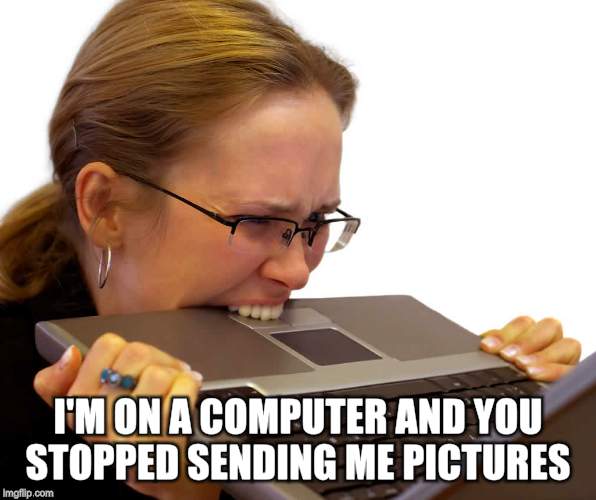 I'M ON A COMPUTER AND YOU STOPPED SENDING ME PICTURES | made w/ Imgflip meme maker