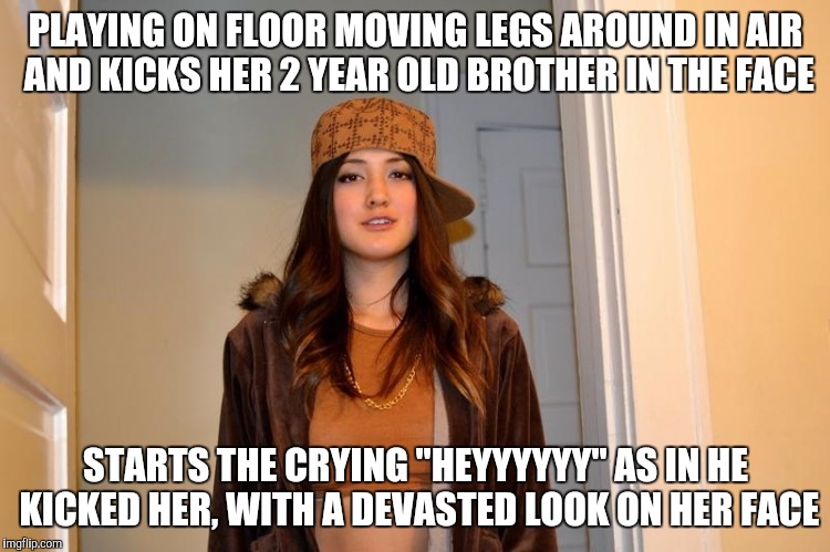 Scumbag Stephanie  | PLAYING ON FLOOR MOVING LEGS AROUND IN AIR AND KICKS HER 2 YEAR OLD BROTHER IN THE FACE; STARTS THE CRYING "HEYYYYYY" AS IN HE KICKED HER, WITH A DEVASTED LOOK ON HER FACE | image tagged in scumbag stephanie,AdviceAnimals | made w/ Imgflip meme maker