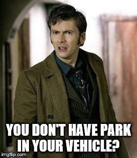 doctor who is confused | YOU DON'T HAVE PARK IN YOUR VEHICLE? | image tagged in doctor who is confused | made w/ Imgflip meme maker