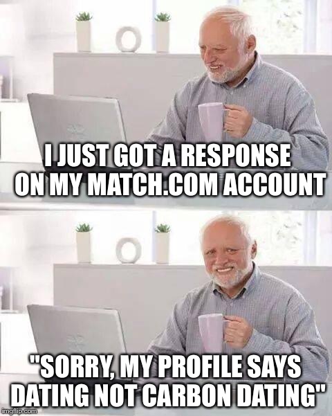 Hide the Pain Harold | I JUST GOT A RESPONSE ON MY MATCH.COM ACCOUNT; "SORRY, MY PROFILE SAYS DATING NOT CARBON DATING" | image tagged in memes,hide the pain harold,funny,dating,speed dating | made w/ Imgflip meme maker