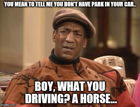 Bill Cosby confused | YOU MEAN TO TELL ME YOU DON'T HAVE PARK IN YOUR CAR.. BOY, WHAT YOU DRIVING? A HORSE... | image tagged in bill cosby confused | made w/ Imgflip meme maker