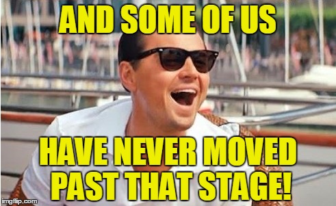 AND SOME OF US HAVE NEVER MOVED PAST THAT STAGE! | made w/ Imgflip meme maker