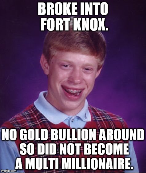 Bad Luck Brian Meme | BROKE INTO FORT KNOX. NO GOLD BULLION AROUND SO DID NOT BECOME A MULTI MILLIONAIRE. | image tagged in memes,bad luck brian | made w/ Imgflip meme maker