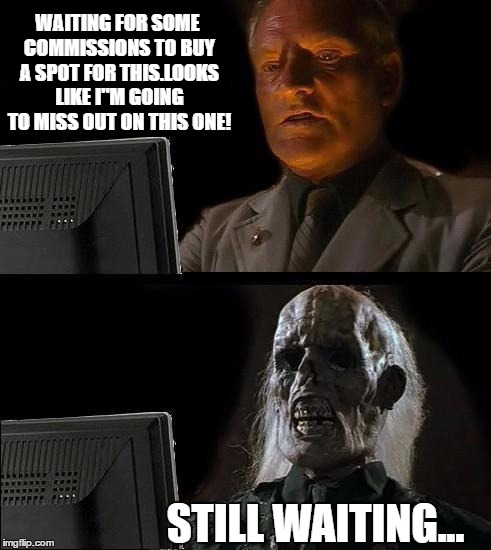 Still Waiting | WAITING FOR SOME COMMISSIONS TO BUY A SPOT FOR THIS.LOOKS LIKE I"M GOING TO MISS OUT ON THIS ONE! STILL WAITING... | image tagged in still waiting | made w/ Imgflip meme maker