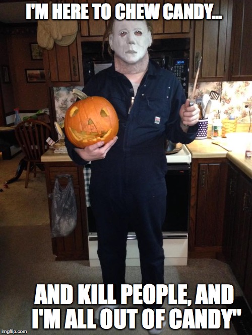 "My Michael is ready!"  | I'M HERE TO CHEW CANDY... AND KILL PEOPLE, AND I'M ALL OUT OF CANDY" | image tagged in slasher love - mike  jason - friday 13th halloween,michael myers,they live | made w/ Imgflip meme maker