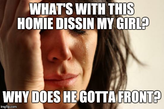 First World Problems Meme | WHAT'S WITH THIS HOMIE DISSIN MY GIRL? WHY DOES HE GOTTA FRONT? | image tagged in memes,first world problems | made w/ Imgflip meme maker