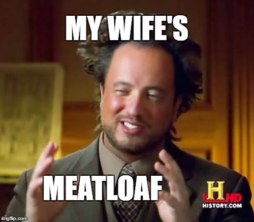 Ancient Aliens Meme | MY WIFE'S MEATLOAF | image tagged in memes,ancient aliens | made w/ Imgflip meme maker