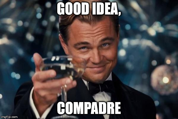 Leonardo Dicaprio Cheers Meme | GOOD IDEA, COMPADRE | image tagged in memes,leonardo dicaprio cheers | made w/ Imgflip meme maker