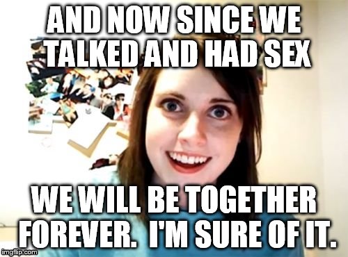 Overly | AND NOW SINCE WE TALKED AND HAD SEX WE WILL BE TOGETHER FOREVER.  I'M SURE OF IT. | image tagged in overly | made w/ Imgflip meme maker