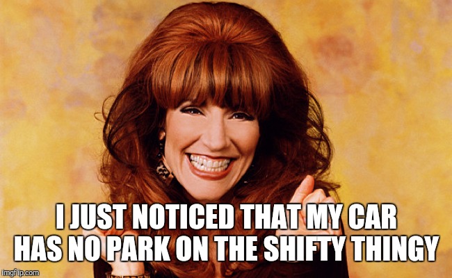 Peggy Bundy | I JUST NOTICED THAT MY CAR HAS NO PARK ON THE SHIFTY THINGY | image tagged in peggy bundy | made w/ Imgflip meme maker