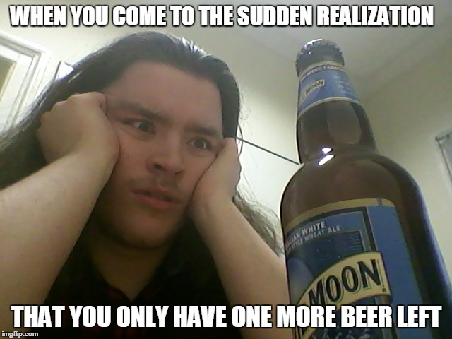 One more beer left | WHEN YOU COME TO THE SUDDEN REALIZATION; THAT YOU ONLY HAVE ONE MORE BEER LEFT | image tagged in beer,blue moon,sudden realization,revelation | made w/ Imgflip meme maker