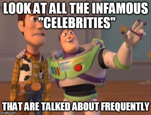 X, X Everywhere Meme | LOOK AT ALL THE INFAMOUS "CELEBRITIES" THAT ARE TALKED ABOUT FREQUENTLY | image tagged in memes,x x everywhere | made w/ Imgflip meme maker