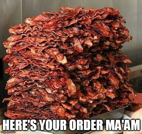 Bacon | HERE'S YOUR ORDER MA'AM | image tagged in bacon | made w/ Imgflip meme maker