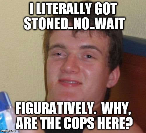 10 Guy Meme | I LITERALLY GOT STONED..NO..WAIT FIGURATIVELY.  WHY, ARE THE COPS HERE? | image tagged in memes,10 guy | made w/ Imgflip meme maker