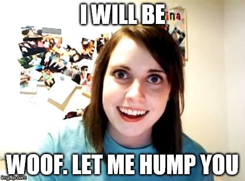 Overly | I WILL BE WOOF. LET ME HUMP YOU | image tagged in overly | made w/ Imgflip meme maker