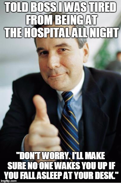 Good Guy Boss | TOLD BOSS I WAS TIRED FROM BEING AT THE HOSPITAL ALL NIGHT; "DON'T WORRY. I'LL MAKE SURE NO ONE WAKES YOU UP IF YOU FALL ASLEEP AT YOUR DESK." | image tagged in good guy boss,BabyBumps | made w/ Imgflip meme maker