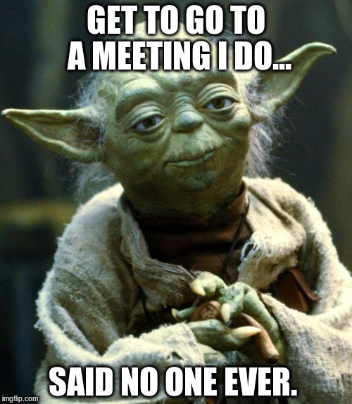 Star Wars Yoda | GET TO GO TO A MEETING I DO... SAID NO ONE EVER. | image tagged in memes,star wars yoda | made w/ Imgflip meme maker