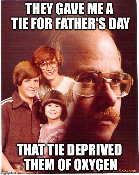 Vengeance Dad | THEY GAVE ME A TIE FOR FATHER'S DAY; THAT TIE DEPRIVED THEM OF OXYGEN | image tagged in memes,vengeance dad | made w/ Imgflip meme maker